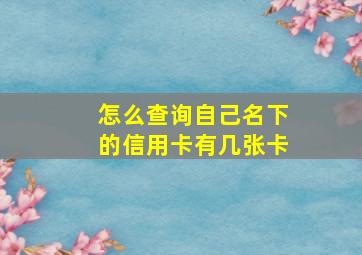 怎么查询自己名下的信用卡有几张卡