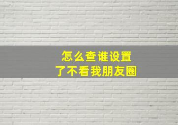 怎么查谁设置了不看我朋友圈