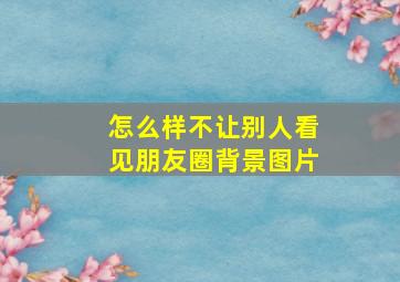 怎么样不让别人看见朋友圈背景图片