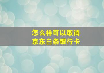 怎么样可以取消京东白条银行卡