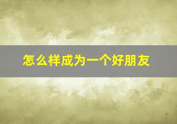 怎么样成为一个好朋友