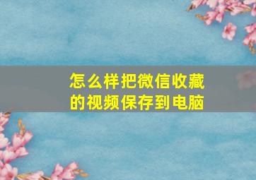 怎么样把微信收藏的视频保存到电脑