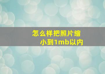 怎么样把照片缩小到1mb以内