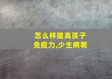 怎么样提高孩子免疫力,少生病呢