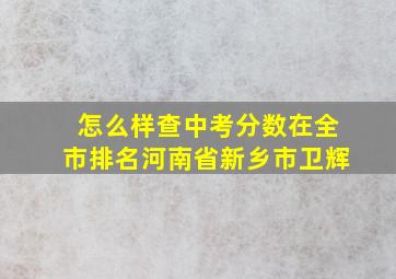 怎么样查中考分数在全市排名河南省新乡市卫辉