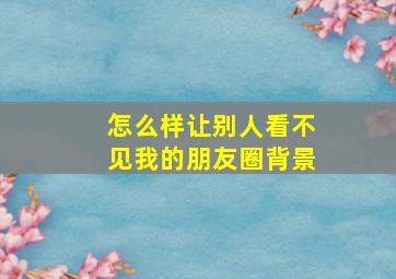 怎么样让别人看不见我的朋友圈背景