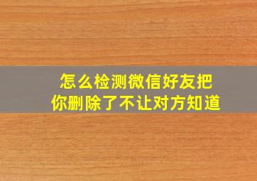 怎么检测微信好友把你删除了不让对方知道