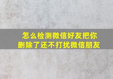 怎么检测微信好友把你删除了还不打扰微信朋友