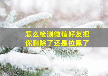 怎么检测微信好友把你删除了还是拉黑了