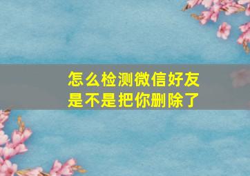 怎么检测微信好友是不是把你删除了