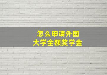 怎么申请外国大学全额奖学金