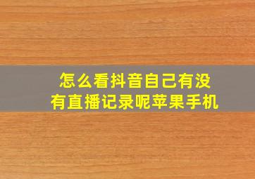 怎么看抖音自己有没有直播记录呢苹果手机