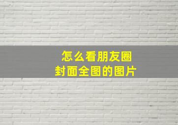 怎么看朋友圈封面全图的图片