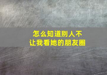 怎么知道别人不让我看她的朋友圈