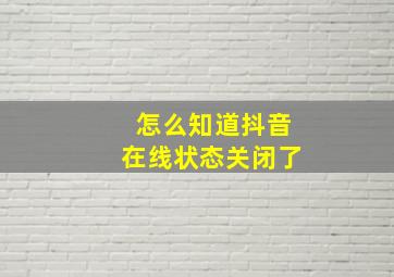 怎么知道抖音在线状态关闭了