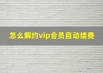 怎么解约vip会员自动续费