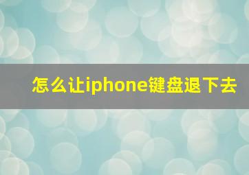 怎么让iphone键盘退下去