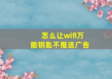 怎么让wifi万能钥匙不推送广告