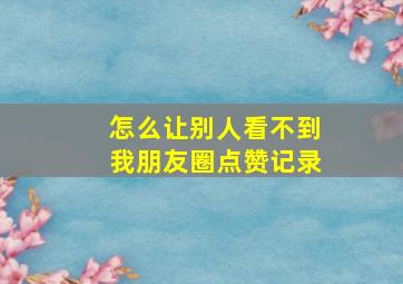 怎么让别人看不到我朋友圈点赞记录