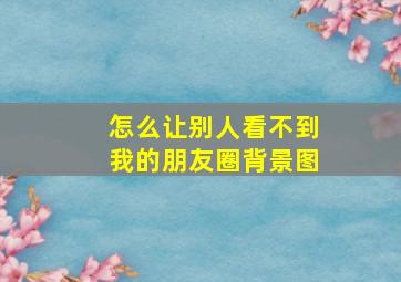 怎么让别人看不到我的朋友圈背景图