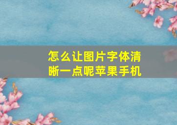 怎么让图片字体清晰一点呢苹果手机