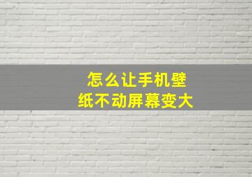 怎么让手机壁纸不动屏幕变大