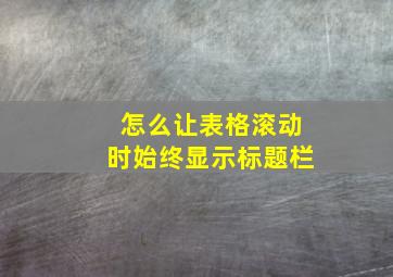 怎么让表格滚动时始终显示标题栏