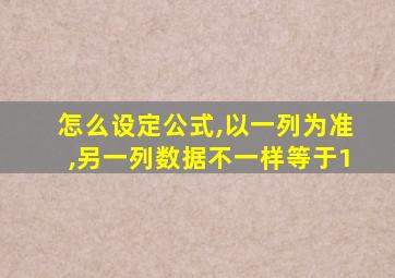 怎么设定公式,以一列为准,另一列数据不一样等于1