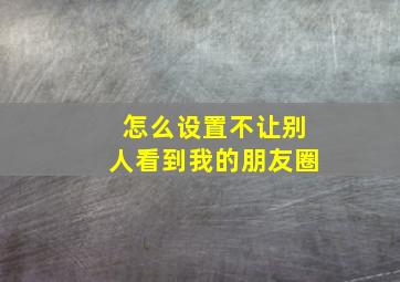 怎么设置不让别人看到我的朋友圈