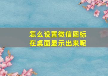 怎么设置微信图标在桌面显示出来呢