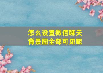 怎么设置微信聊天背景图全部可见呢