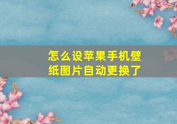 怎么设苹果手机壁纸图片自动更换了