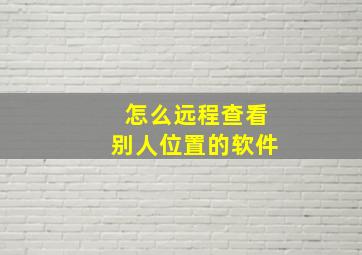 怎么远程查看别人位置的软件