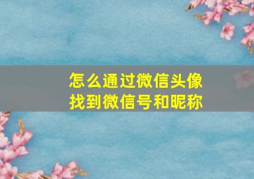 怎么通过微信头像找到微信号和昵称