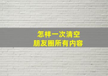 怎样一次清空朋友圈所有内容