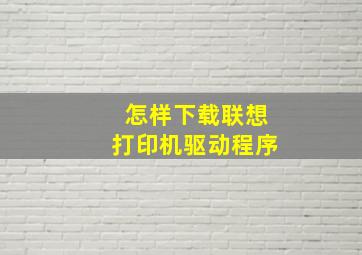 怎样下载联想打印机驱动程序