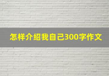 怎样介绍我自己300字作文