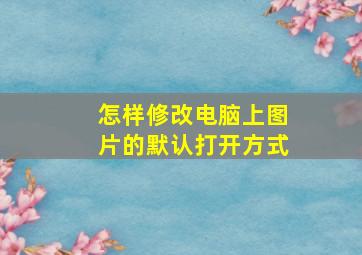 怎样修改电脑上图片的默认打开方式