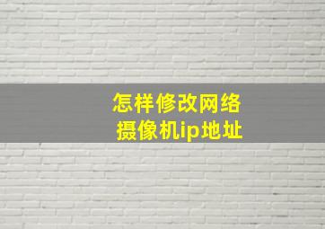 怎样修改网络摄像机ip地址