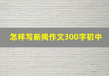 怎样写新闻作文300字初中