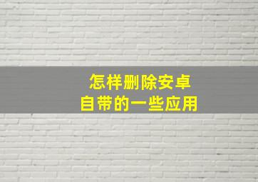 怎样删除安卓自带的一些应用