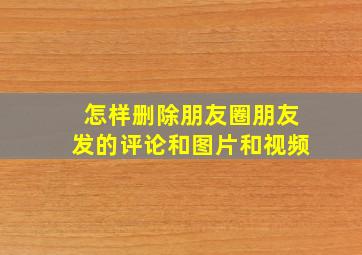 怎样删除朋友圈朋友发的评论和图片和视频