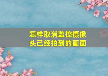 怎样取消监控摄像头已经拍到的画面