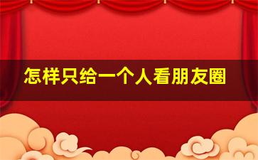 怎样只给一个人看朋友圈