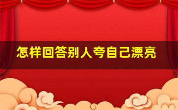 怎样回答别人夸自己漂亮