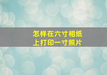 怎样在六寸相纸上打印一寸照片