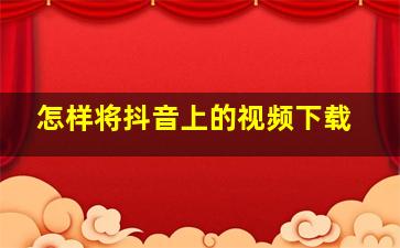 怎样将抖音上的视频下载