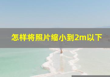 怎样将照片缩小到2m以下