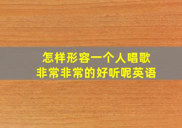 怎样形容一个人唱歌非常非常的好听呢英语