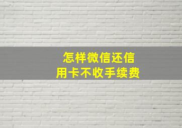 怎样微信还信用卡不收手续费